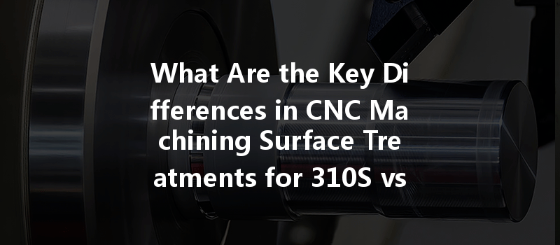 What Are The Key Differences In Cnc Machining Surface Treatments For 310s Vs. 430 Stainless Steel?