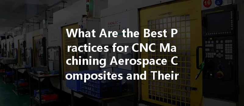 What Are the Best Practices for CNC Machining Aerospace Composites and Their Unique Challenges?