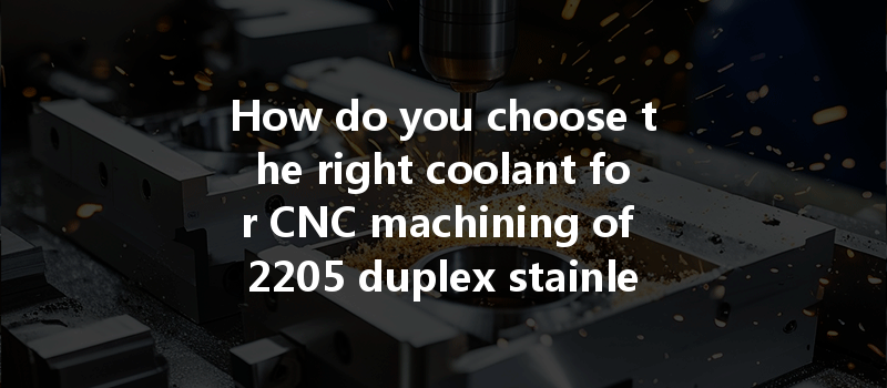 How do you choose the right coolant for CNC machining of 2205 duplex stainless steel?