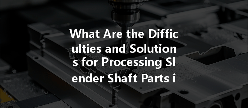 What Are The Difficulties And Solutions For Processing Slender Shaft Parts In Cnc Machining?