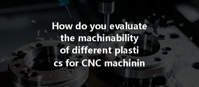 How Do You Evaluate The Machinability Of Different Plastics For Cnc Machining Processes?