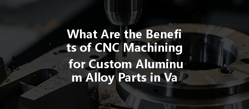 What Are The Benefits Of Cnc Machining For Custom Aluminum Alloy Parts In Various Industries?