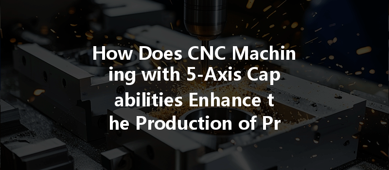 How Does Cnc Machining With 5-axis Capabilities Enhance The Production Of Precision Parts?