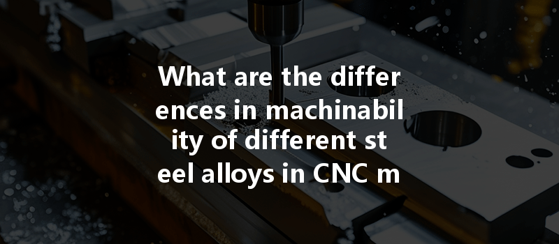 What Are The Differences In Machinability Of Different Steel Alloys In Cnc Machining And How Do They Impact Performance?