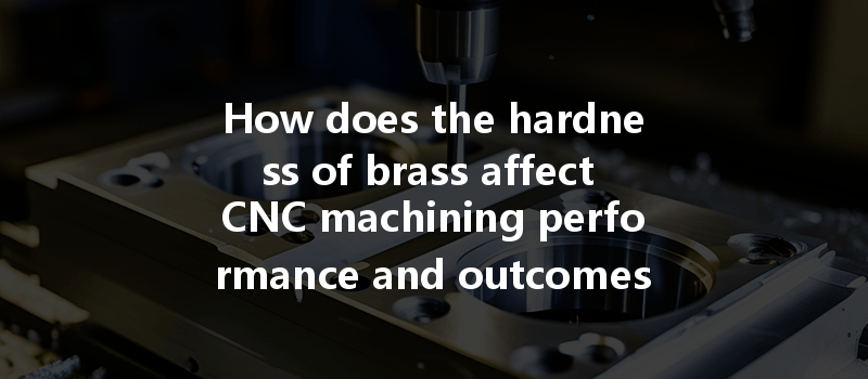 How Does The Hardness Of Brass Affect Cnc Machining Performance And Outcomes?