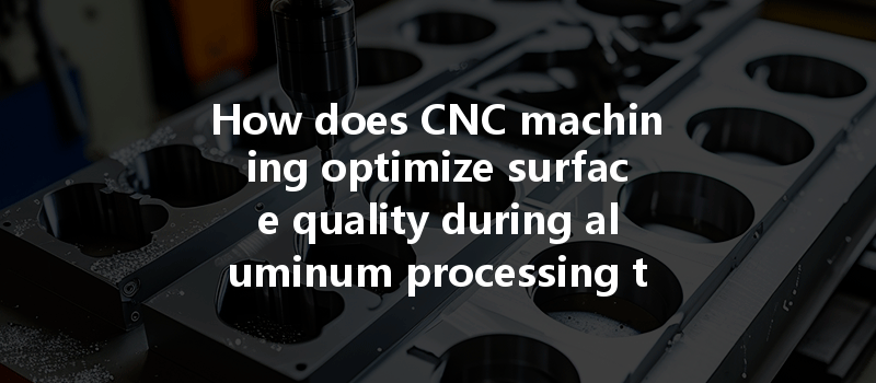 How Does Cnc Machining Optimize Surface Quality During Aluminum Processing To Meet Industry Standards?