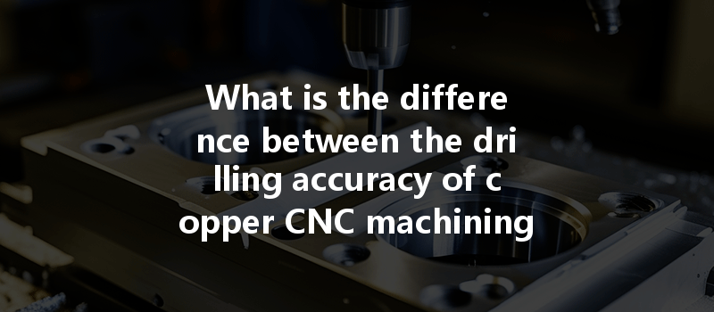 What Is The Difference Between The Drilling Accuracy Of Copper Cnc Machining And Plastic Cnc Machining?