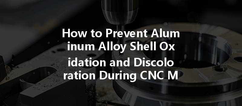 How To Prevent Aluminum Alloy Shell Oxidation And Discoloration During Cnc Machining?