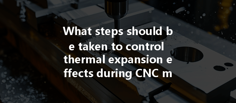 What steps should be taken to control thermal expansion effects during CNC machining?