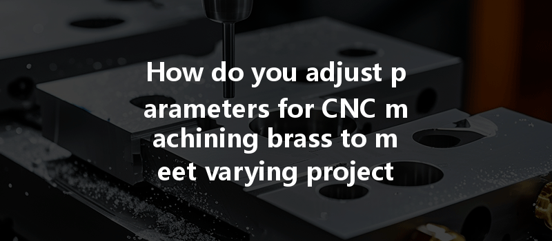 How do you adjust parameters for CNC machining brass to meet varying project requirements?