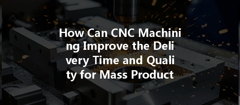 How Can Cnc Machining Improve The Delivery Time And Quality For Mass Production?