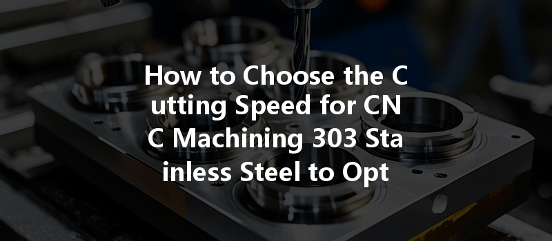 How To Choose The Cutting Speed For Cnc Machining 303 Stainless Steel To Optimize Performance?