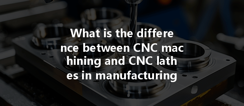 What is the difference between CNC machining and CNC lathes in manufacturing processes?