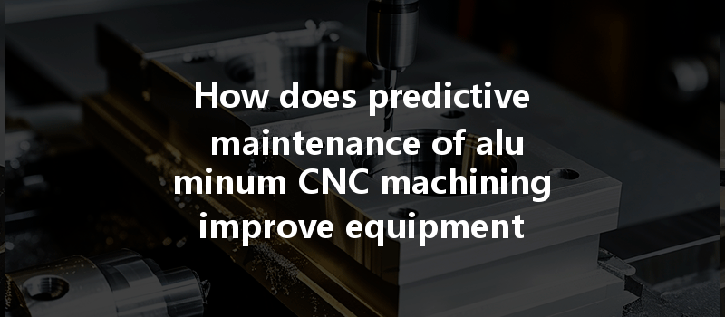 How Does Predictive Maintenance Of Aluminum Cnc Machining Improve Equipment Life And Boost Productivity?