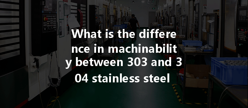 What Is The Difference In Machinability Between 303 And 304 Stainless Steel During Cnc Turning?