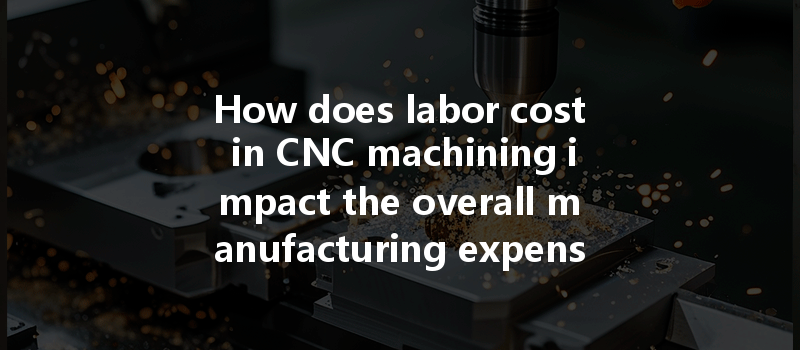 How Does Labor Cost In Cnc Machining Impact The Overall Manufacturing Expenses?