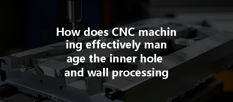 How does CNC machining effectively manage the inner hole and wall processing of complex parts?