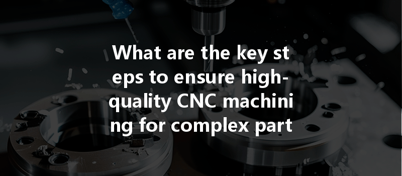 What are the key steps to ensure high-quality CNC machining for complex parts and structures?