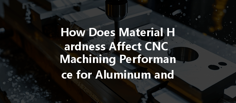 How Does Material Hardness Affect Cnc Machining Performance For Aluminum And Steel?