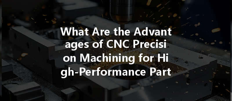 What Are The Advantages Of Cnc Precision Machining For High-performance Parts?