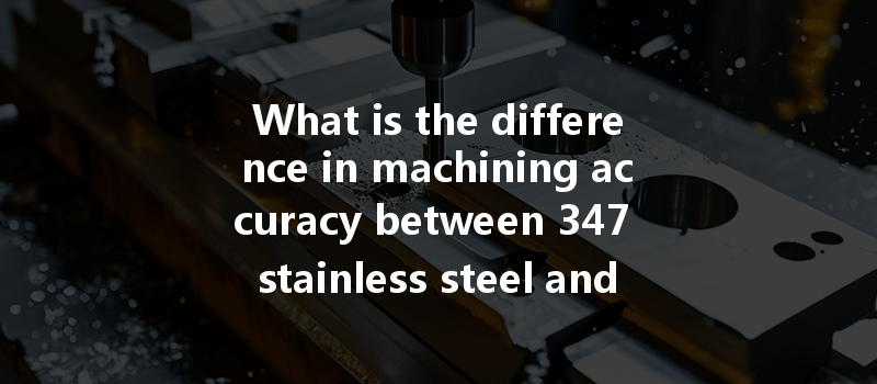 What Is The Difference In Machining Accuracy Between 347 Stainless Steel And 316l Stainless Steel?