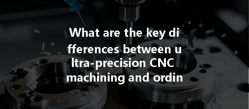 What Are The Key Differences Between Ultra-precision Cnc Machining And Ordinary Cnc Machining Accuracy?