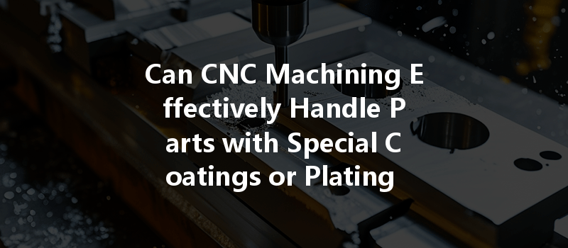 Can CNC Machining Effectively Handle Parts with Special Coatings or Plating for Optimal Performance?