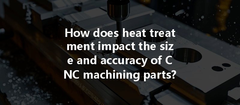 How does heat treatment impact the size and accuracy of CNC machining parts?