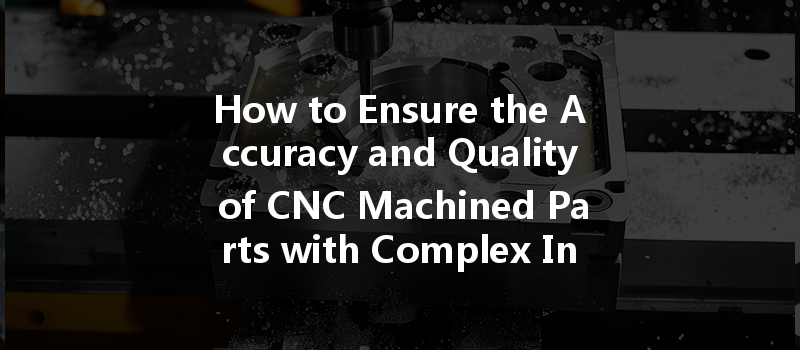 How To Ensure The Accuracy And Quality Of Cnc Machined Parts With Complex Inner Cavity Structures?