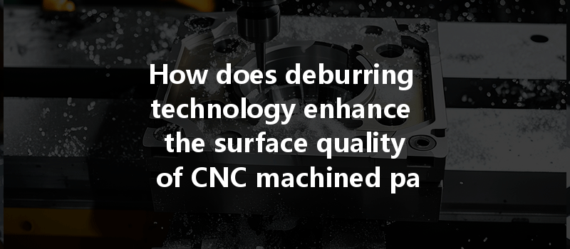 How Does Deburring Technology Enhance The Surface Quality Of Cnc Machined Parts In Manufacturing?