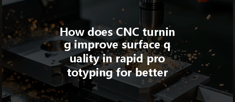 How Does Cnc Turning Improve Surface Quality In Rapid Prototyping For Better End Products?