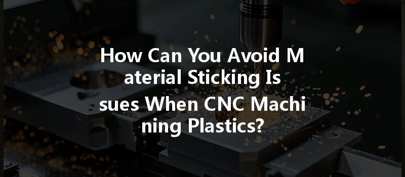 How Can You Avoid Material Sticking Issues When Cnc Machining Plastics?