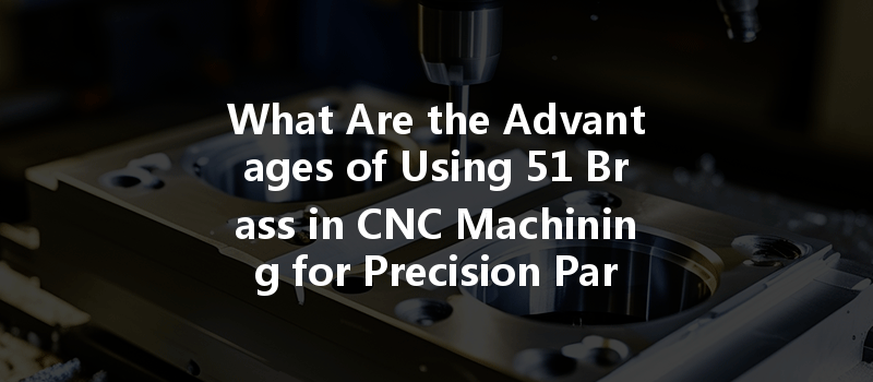 What Are the Advantages of Using 51 Brass in CNC Machining for Precision Parts?