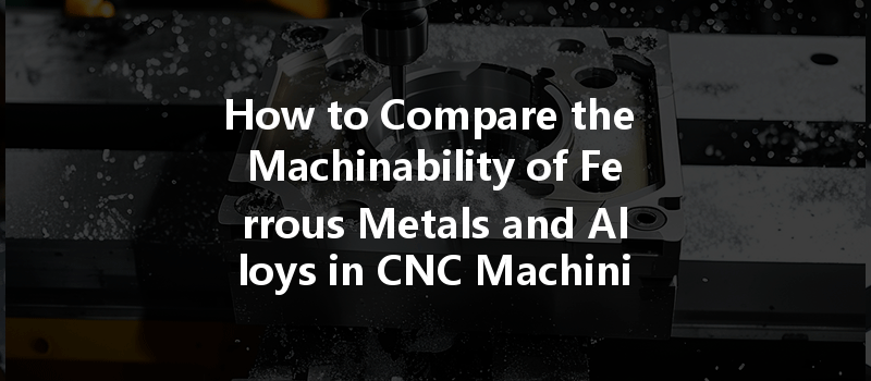 How to Compare the Machinability of Ferrous Metals and Alloys in CNC Machining?