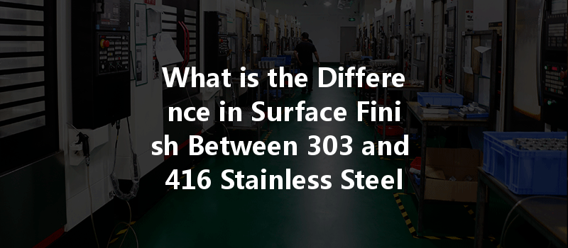 What Is The Difference In Surface Finish Between 303 And 416 Stainless Steel In Cnc Machining?