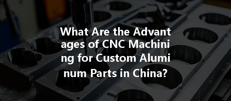 What Are The Advantages Of Cnc Machining For Custom Aluminum Parts In China?