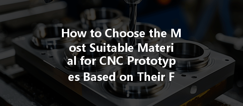 How To Choose The Most Suitable Material For Cnc Prototypes Based On Their Function?