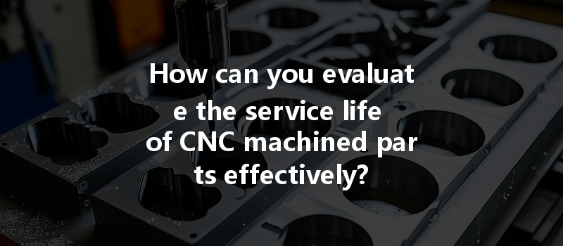 How can you evaluate the service life of CNC machined parts effectively?