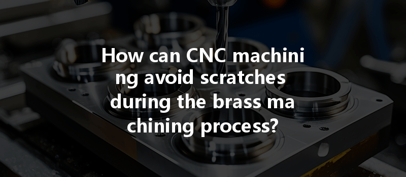 How Can Cnc Machining Avoid Scratches During The Brass Machining Process?