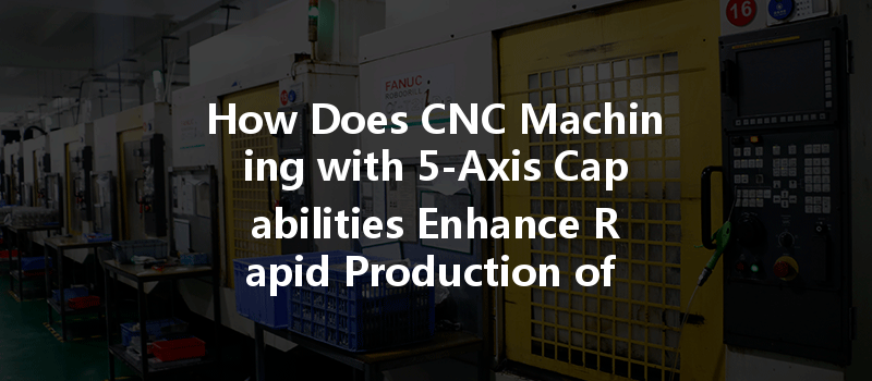 How Does Cnc Machining With 5-axis Capabilities Enhance Rapid Production Of Precision Parts?