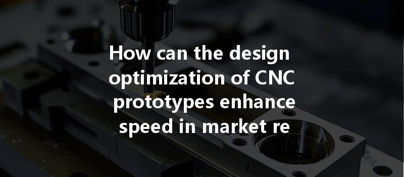 How can the design optimization of CNC prototypes enhance speed in market response for new products?