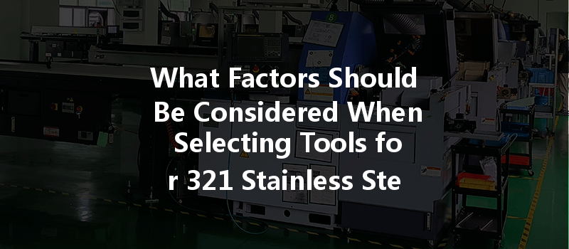 What Factors Should Be Considered When Selecting Tools for 321 Stainless Steel CNC Machining?