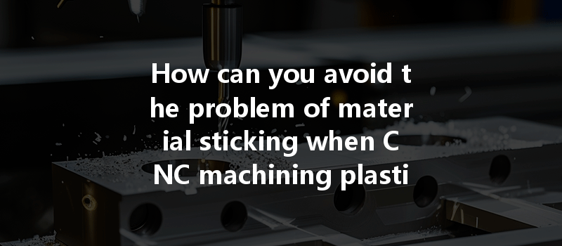 How Can You Avoid The Problem Of Material Sticking When Cnc Machining Plastics Effectively?