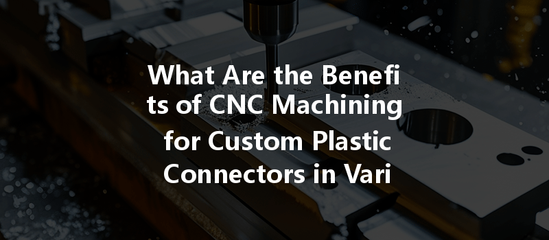 What Are The Benefits Of Cnc Machining For Custom Plastic Connectors In Various Industries?