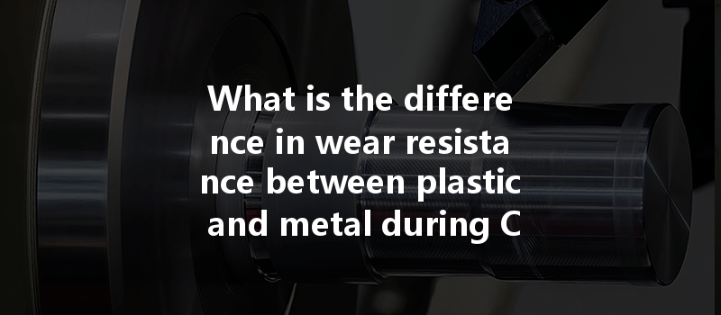 What Is The Difference In Wear Resistance Between Plastic And Metal During Cnc Machining Processes?