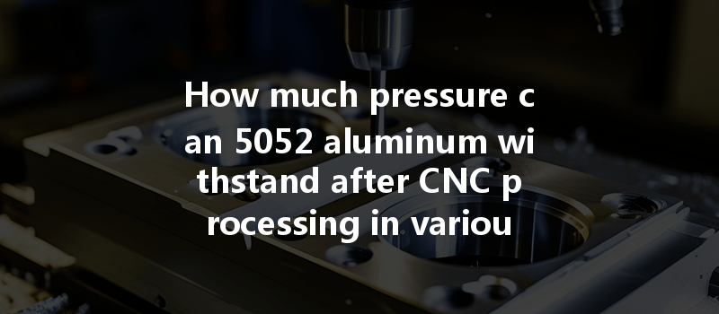 How Much Pressure Can 5052 Aluminum Withstand After Cnc Processing In Various Applications?