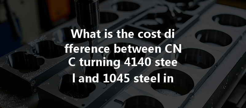 What Is The Cost Difference Between Cnc Turning 4140 Steel And 1045 Steel In Manufacturing?