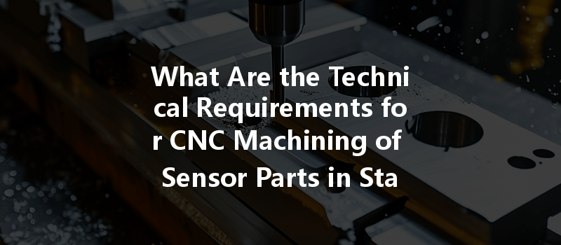 What Are The Technical Requirements For Cnc Machining Of Sensor Parts In Stainless Steel?