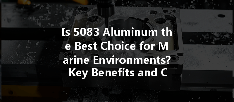 Is 5083 Aluminum The Best Choice For Marine Environments? Key Benefits And Considerations