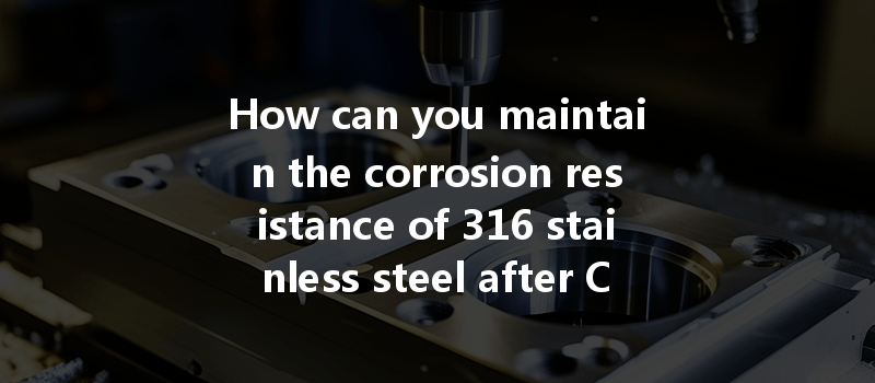 How Can You Maintain The Corrosion Resistance Of 316 Stainless Steel After Cnc Machining Processes?